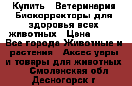  Купить : Ветеринария.Биокорректоры для здоровья всех животных › Цена ­ 100 - Все города Животные и растения » Аксесcуары и товары для животных   . Смоленская обл.,Десногорск г.